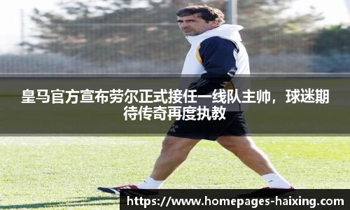 皇马官方宣布劳尔正式接任一线队主帅，球迷期待传奇再度执教